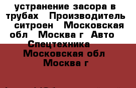 устранение засора в трубах › Производитель ­ ситроен - Московская обл., Москва г. Авто » Спецтехника   . Московская обл.,Москва г.